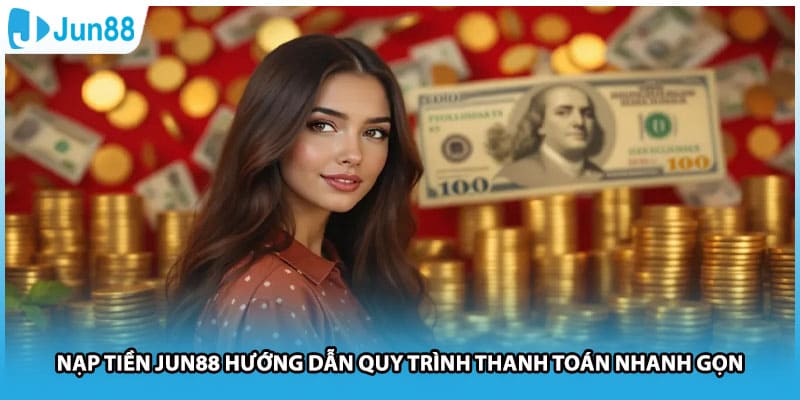 Nạp Tiền Jun88 Hướng Dẫn Quy Trình Thanh Toán Nhanh Gọn