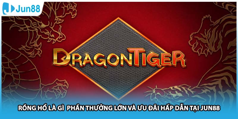 Rồng Hổ Là Gì Phần Thưởng Lớn Và Ưu Đãi Hấp Dẫn Tại Jun88